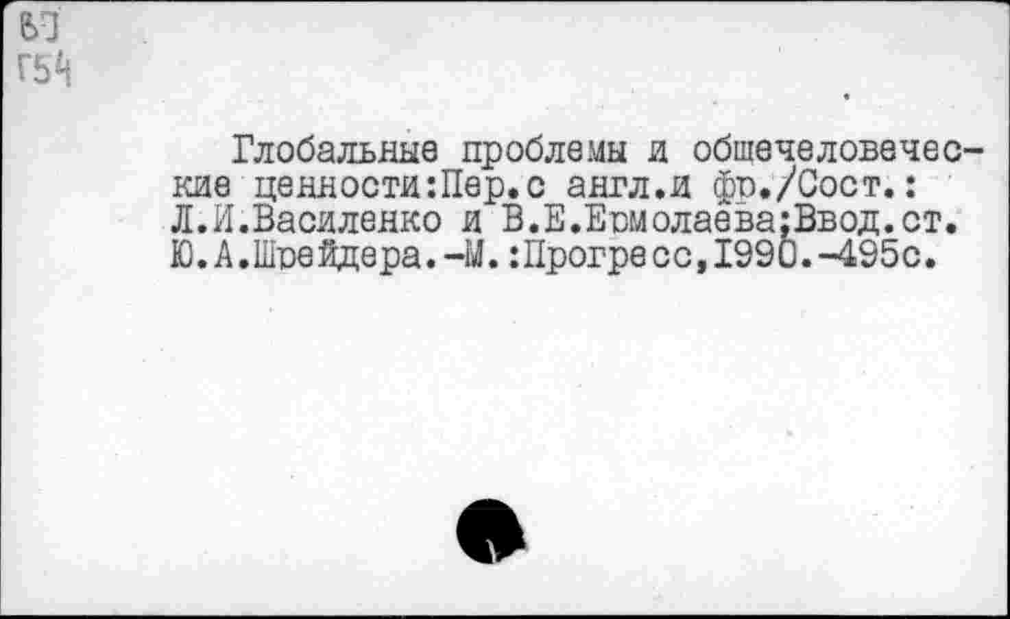 ﻿Глобальные проблемы и обшечеловечес кие ценности:Пер.с англ.и фо./Сост.: Л.И.Василенко и В.Е.Евмолаева:Ввод.ст. Ю.А.Шпейдера.-М.Шрогресс,1990.-495с.